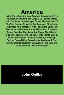 America: Being the Latest, and Most Accurate Description of the Nevv VVorld Containing the Original of the Inhabitants, and the Remarkable Voyages Thi by Ogilby, John