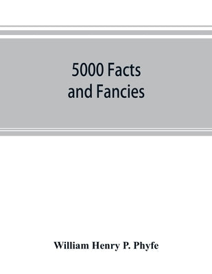 5000 facts and fancies; a cyclopaedia of important, curious, quaint, and unique information in history, literature, science, art, and nature by Henry P. Phyfe, William