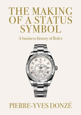 The Making of a Status Symbol: A Business History of Rolex by Donz?, Pierre-Yves