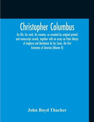 Christopher Columbus: His Life, His Work, His Remains, As Revealed By Original Printed And Manuscript Records, Together With An Essay On Pet by Thacher, John Boyd