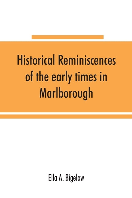 Historical reminiscences of the early times in Marlborough, Massachusetts, and prominent events from 1860 to 1910: including brief allusions to many i by A. Bigelow, Ella