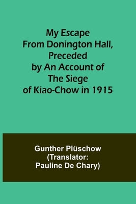 My Escape from Donington Hall, Preceded by an Account of the Siege of Kiao-Chow in 1915 by PlÃ¼schow, Gunther