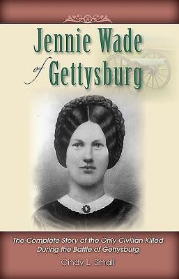 Jennie Wade of Gettysburg: The Complete Story of the Only Civilian Killed During the Battle of Gettysburg by Small, Cindy L.