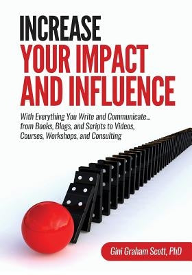 Increase Your Impact and Influence: With Everything You Write and Communicate...from Books, Blogs, and Scripts to Videos, Courses, Workshops, and Cons by Scott, Gini Graham