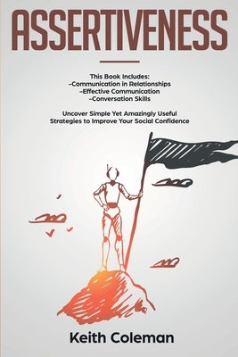 Assertiveness: 3 Books in 1 - Communication in Relationships, Effective Communication, Conversation Skills. Uncover Simple Yet Amazingly Useful Strate by Coleman, Keith