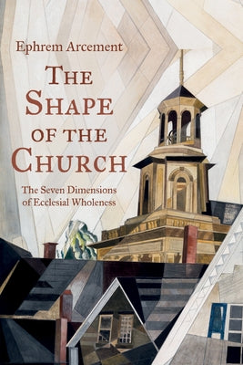 The Shape of the Church: The Seven Dimensions of Ecclesial Wholeness by Arcement, Ephrem