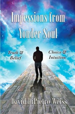 Impressions From Yonder Soul: Truth & Belief -- Choice & Intuition by Weiss, David Dipietro