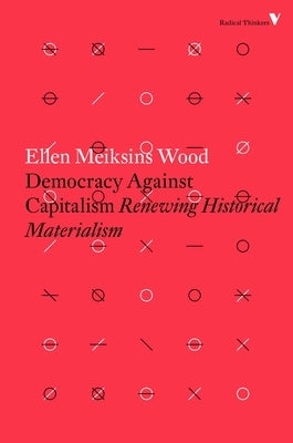 Democracy Against Capitalism: Renewing Historical Materialism by Wood, Ellen Meiksins