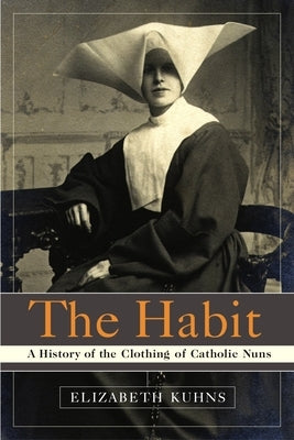 The Habit: A History of the Clothing of Catholic Nuns by Kuhns, Elizabeth