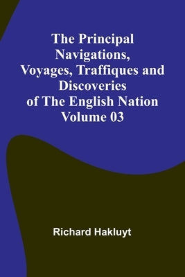 The Principal Navigations, Voyages, Traffiques and Discoveries of the English Nation - Volume 03 by Hakluyt, Richard