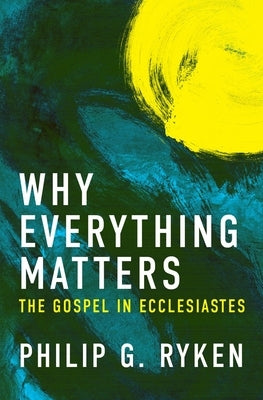 Why Everything Matters: The Gospel in Ecclesiastes by Ryken, Philip G.