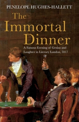 The Immortal Dinner: A Famous Evening of Genius and Laughter in Literary London, 1817 by Hughes-Hallett, Penelope