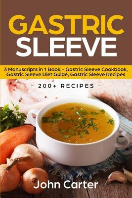 Gastric Sleeve: 3 Manuscripts in 1 Book - Gastric Sleeve Cookbook, Gastric Sleeve Diet Guide, Gastric Sleeve Recipes by Carter, John