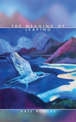The Meaning of Leaving by Rogers, Kate