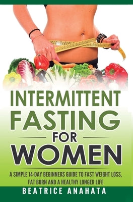 Intermittent Fasting for Women: A Simple 14-Day Beginner's Guide to Fast Weight Loss, Fat Burn, and A Healthy Longer Life by Anahata, Beatrice