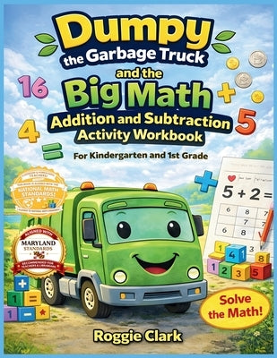 Dumpy the Garbage Truck and the Big Math Addition and Subtraction Activity Workbook For Kindergarten and 1st Grade: Early Elementary Standards Aligned by Clark, Roggie