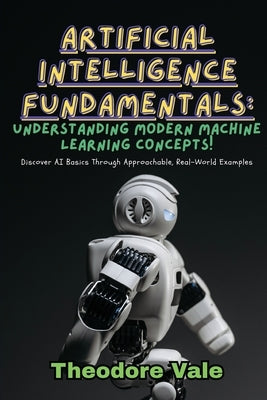 Artificial Intelligence Fundamentals: Discover AI Basics Through Approachable, Real-World Examples by Vale, Theodore