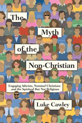The Myth of the Non-Christian: Engaging Atheists, Nominal Christians and the Spiritual But Not Religious by Cawley, Luke