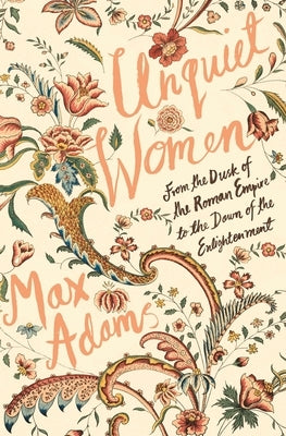 Unquiet Women: From the Dusk of the Roman Empire to the Dawn of the Enlightenment by Adams, Max