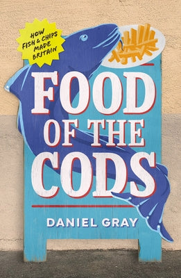 Food of the Cods: How Fish and Chips Made Britain by Gray, Daniel