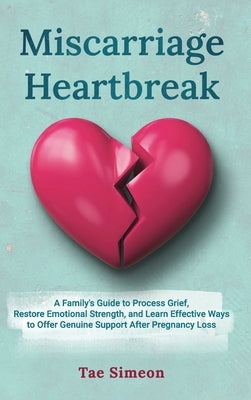 Miscarriage Heartbreak: A Family's Guide to Process Grief, Restore Emotional Strength, and Learn Effective Ways to Offer Genuine Support After Pregnan by Simeon, Tae