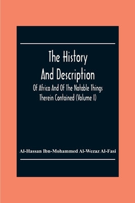 The History And Description Of Africa And Of The Notable Things Therein Contained (Volume I) by Ibn-Mohammed Al-Wezaz Al-Fasi, Al-Hassan