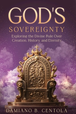 God's Sovereignty: Exploring the Divine Rule Over Creation, History, and Eternity by Centola, Damiano B.