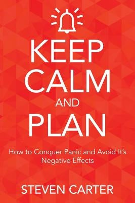 Keep Calm and Plan: How to Conquer Panic and Avoid Its Negative Effects by Carter, Steven