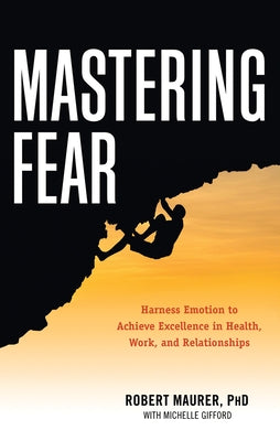 Mastering Fear: Harnessing Emotion to Achieve Excellence in Work, Health and Relationships by Maurer, Robert