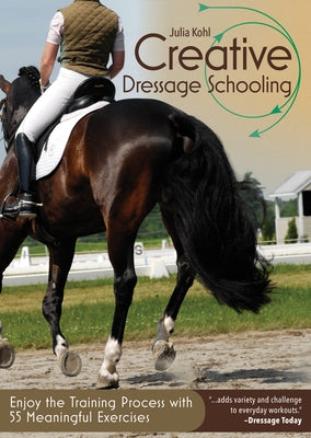 Creative Dressage Schooling: Enjoy the Training Process with 55 Meaningful Exercises by Kohl, Julia