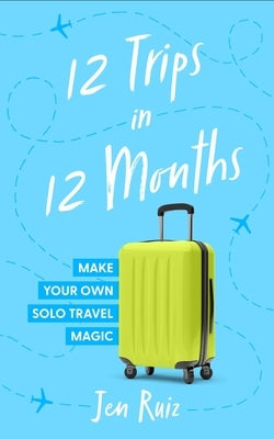12 Trips in 12 Months: Make Your Own Solo Travel Magic by Ruiz, Jen