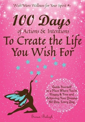 100 Days of Actions & Intentions to Create the Life You Wish For: Guide Yourself to a Place Where You're Happy & Free and Achieving Your Dreams. All D by Balogh, Susan