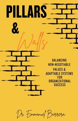 Pillars & Walls: Balancing Non-Negotiable Values & Adaptable Systems for Organizational Success by Barrera, Emmanuel