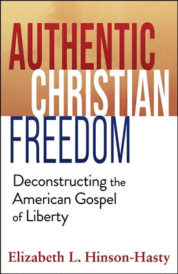 Authentic Christian Freedom: Deconstructing the American Gospel of Liberty by Hinson-Hasty, Elizabeth