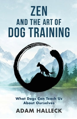 Zen and the Art of Dog Training: What Dogs Can Teach Us About Ourselves by Halleck, Adam