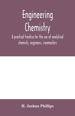 Engineering chemistry; a practical treatise for the use of analytical chemists, engineers, ironmasters, iron founders, students, and others; comprisin by Joshua Phillips, H.
