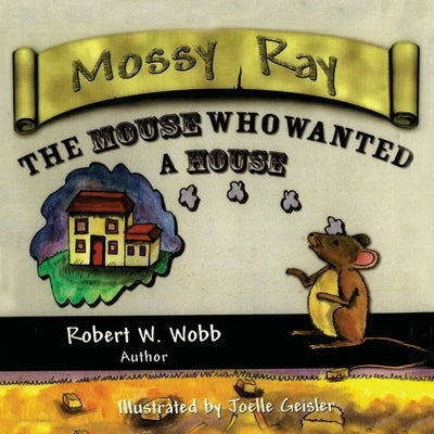 Mossy Ray: The Mouse Who Wanted a House by Wobb, Robert W.