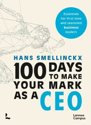 100 Days to Make Your Mark as a CEO: Essentials for First-Time and Seasoned Business-Leaders by Smellinckx, Hans