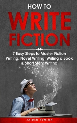 How to Write Fiction: 7 Easy Steps to Master Fiction Writing, Novel Writing, Writing a Book & Short Story Writing by Pemton, Jaiden