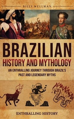 Brazilian History and Mythology: An Enthralling Journey Through Brazil's Past and Legendary Myths by Wellman, Billy