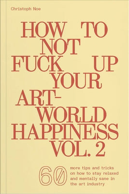 How to Not Fuck Up Your Art-World Happiness Vol. 2: 60 More Tips and Tricks on How to Stay Relaxed and Mentally Sane in the Art Industry by Noe, Christoph