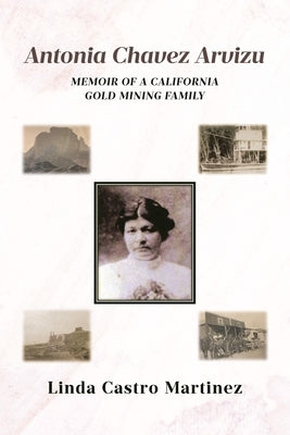 Antonia Chavez Arvizu: Memoir of a California Gold Mining Family by Martinez, Linda Castro