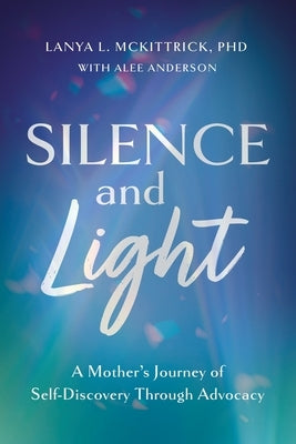 Silence and Light: A Mother's Journey of Self-Discovery Through Advocacy by McKittrick, Lanya