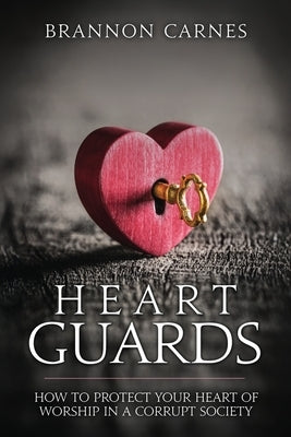 Heart Guards: How to Protect Your Heart of Worship in a Corrupt Society by Carnes, Brannon