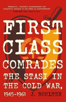 First Class Comrades: The Stasi in the Cold War, 1945-1961 by Boulter, J.