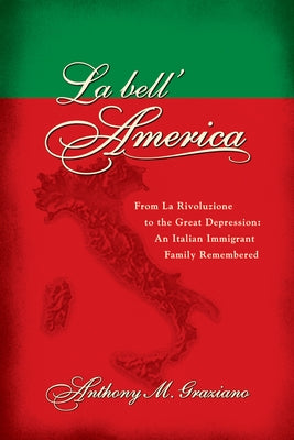 La Bell'america: From La Rivoluzione to the Great Depression: An Italian Immigrant Family Remembered by Graziano, Anthony M.