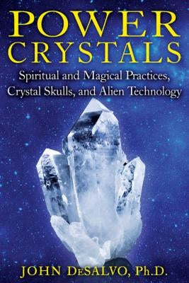 Power Crystals: Spiritual and Magical Practices, Crystal Skulls, and Alien Technology by DeSalvo, John