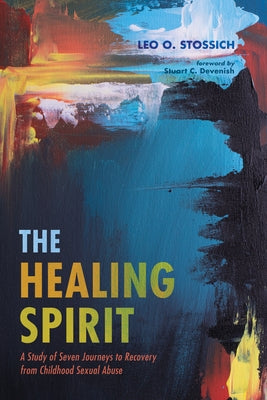 The Healing Spirit: A Study of Seven Journeys to Recovery from Childhood Sexual Abuse by Stossich, Leo O.