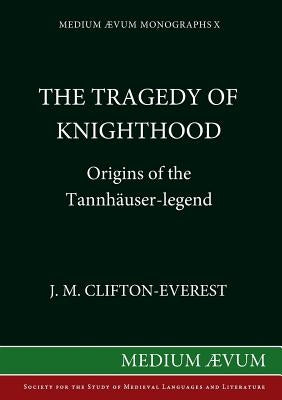 The Tragedy of Knighthood: Origins of the Tannhäuser-legend by Clifton-Everest, J. M.