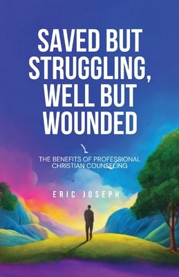 Saved but Struggling, Well but Wounded: The Benefits of Professional Christian Counseling by Joseph, Eric